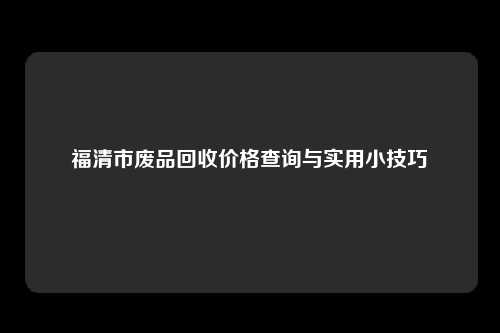 福清市废品回收价格查询与实用小技巧