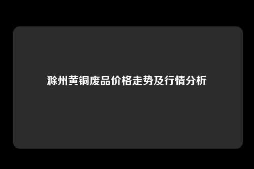 滁州黄铜废品价格走势及行情分析