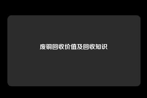 废铜回收价值及回收知识
