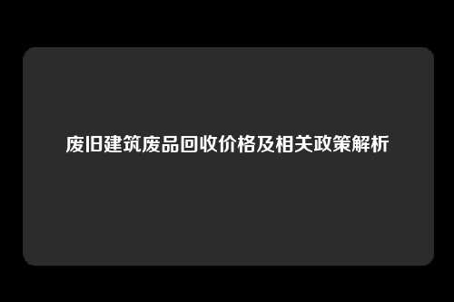 废旧建筑废品回收价格及相关政策解析