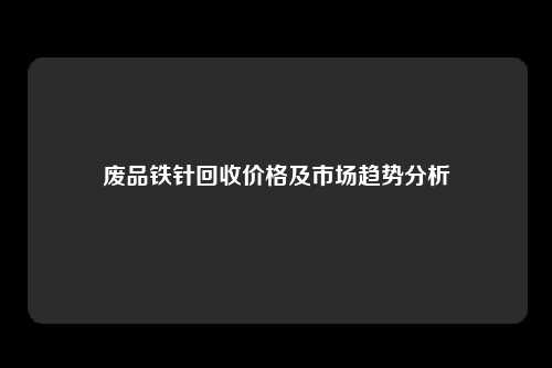 废品铁针回收价格及市场趋势分析