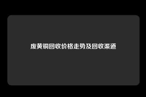 废黄铜回收价格走势及回收渠道