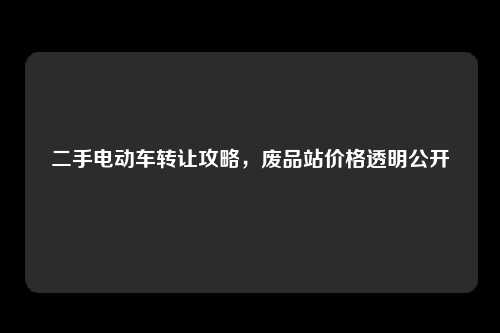 二手电动车转让攻略，废品站价格透明公开