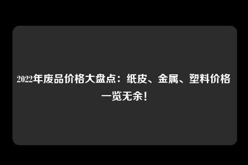 2022年废品价格大盘点：纸皮、金属、塑料价格一览无余！