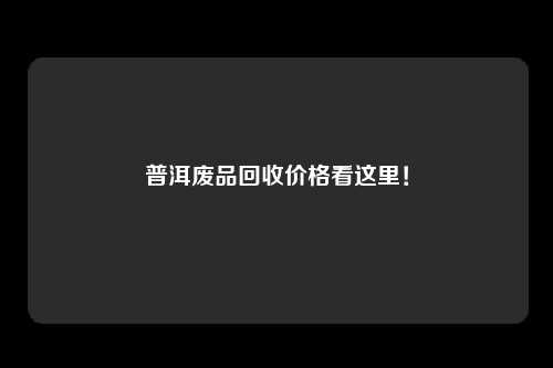普洱废品回收价格看这里！