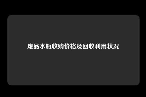 废品水瓶收购价格及回收利用状况