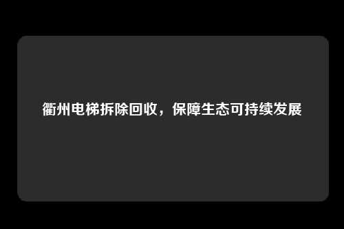 衢州电梯拆除回收，保障生态可持续发展