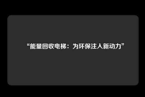 “能量回收电梯：为环保注入新动力”