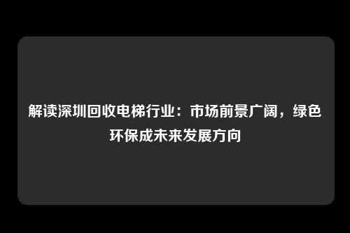 解读深圳回收电梯行业：市场前景广阔，绿色环保成未来发展方向