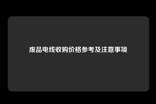 废品电线收购价格参考及注意事项