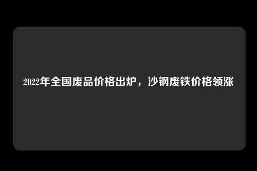2022年全国废品价格出炉，沙钢废铁价格领涨