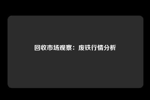 回收市场观察：废铁行情分析