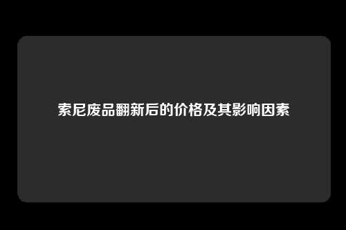 索尼废品翻新后的价格及其影响因素