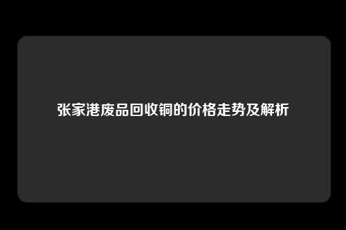 张家港废品回收铜的价格走势及解析