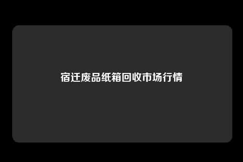 宿迁废品纸箱回收市场行情