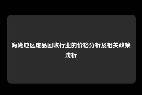 海湾地区废品回收行业的价格分析及相关政策浅析