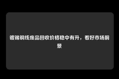 镀锡铜线废品回收价格稳中有升，看好市场前景
