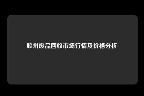 胶州废品回收市场行情及价格分析