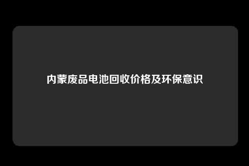 内蒙废品电池回收价格及环保意识