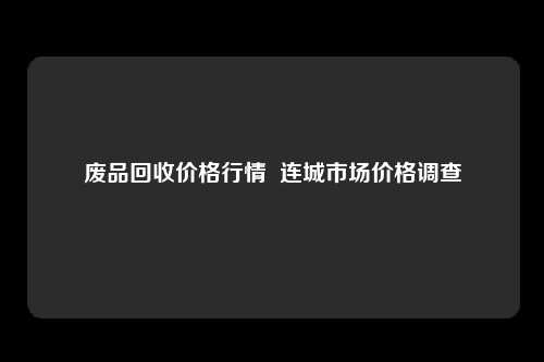 废品回收价格行情  连城市场价格调查