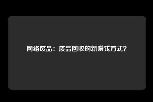 网络废品：废品回收的新赚钱方式？