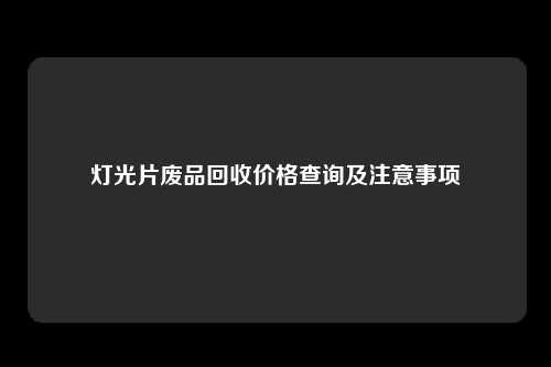 灯光片废品回收价格查询及注意事项