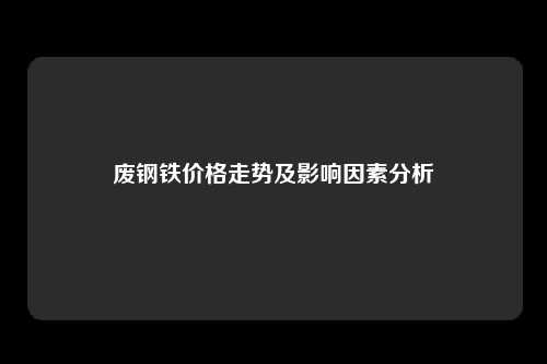 废钢铁价格走势及影响因素分析