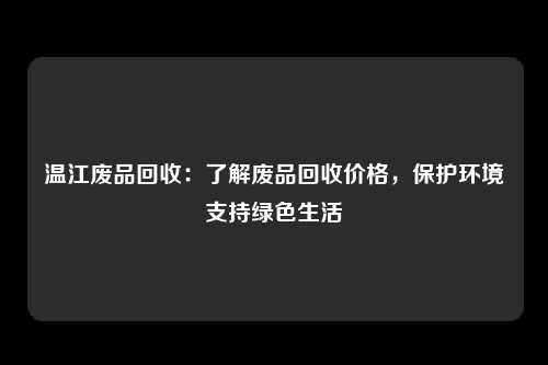 温江废品回收：了解废品回收价格，保护环境支持绿色生活