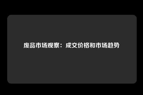 废品市场观察：成交价格和市场趋势