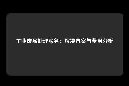 工业废品处理服务：解决方案与费用分析