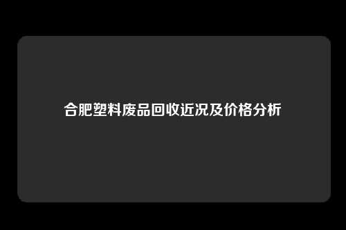 合肥塑料废品回收近况及价格分析