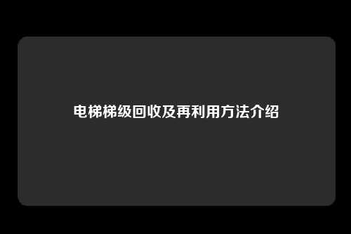 电梯梯级回收及再利用方法介绍
