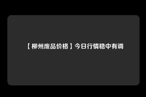 【柳州废品价格】今日行情稳中有调