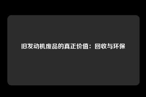 旧发动机废品的真正价值：回收与环保