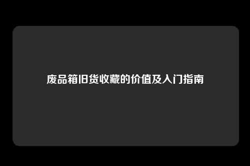 废品箱旧货收藏的价值及入门指南