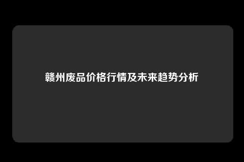 赣州废品价格行情及未来趋势分析