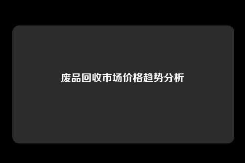 废品回收市场价格趋势分析