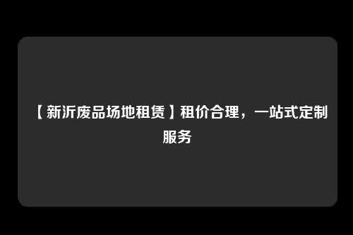 【新沂废品场地租赁】租价合理，一站式定制服务