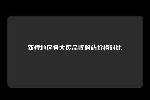 新桥地区各大废品收购站价格对比