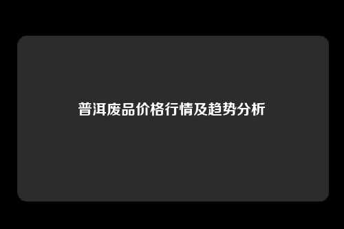 普洱废品价格行情及趋势分析