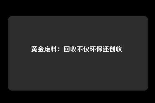 黄金废料：回收不仅环保还创收 
