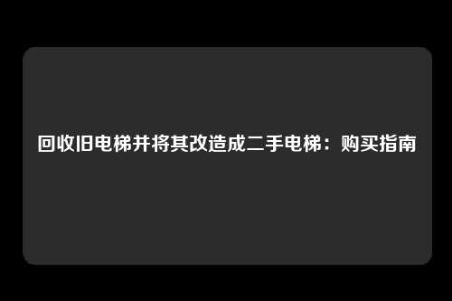 回收旧电梯并将其改造成二手电梯：购买指南