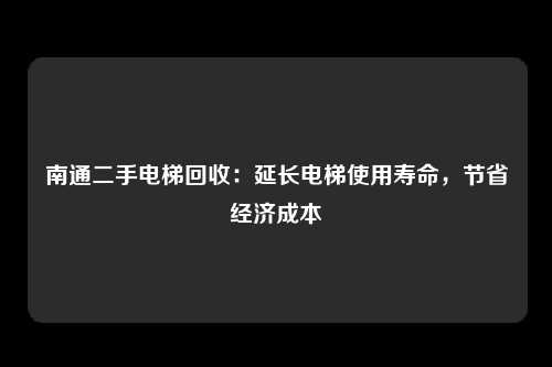 南通二手电梯回收：延长电梯使用寿命，节省经济成本