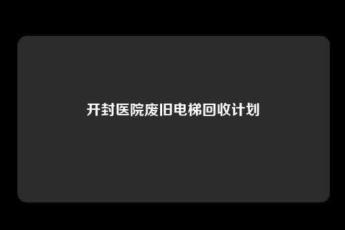 开封医院废旧电梯回收计划
