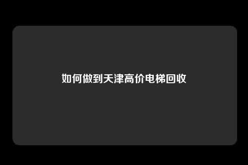 如何做到天津高价电梯回收
