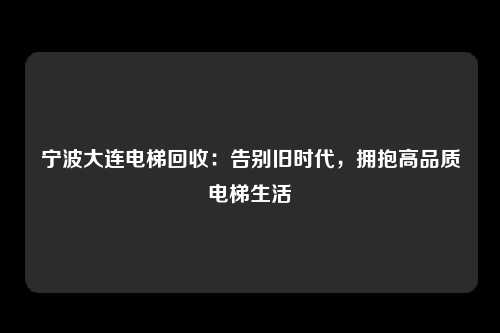 宁波大连电梯回收：告别旧时代，拥抱高品质电梯生活