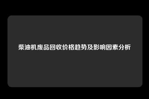 柴油机废品回收价格趋势及影响因素分析