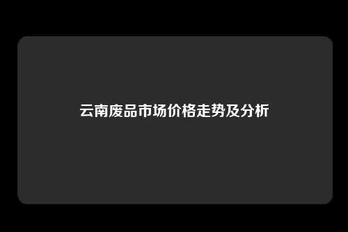 云南废品市场价格走势及分析