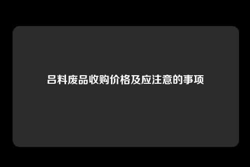 吕料废品收购价格及应注意的事项