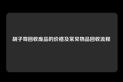 胡子哥回收废品的价格及常见物品回收流程